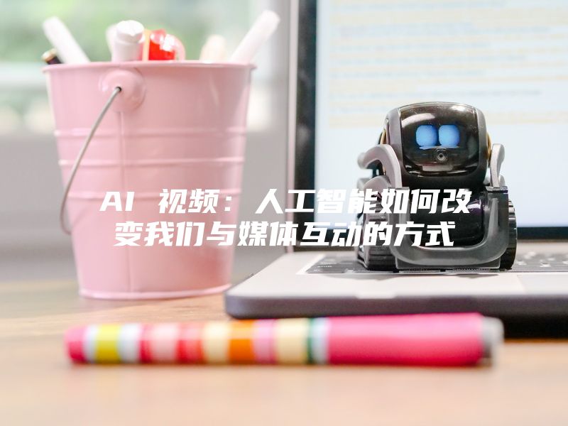 AI 视频：人工智能如何改变我们与媒体互动的方式