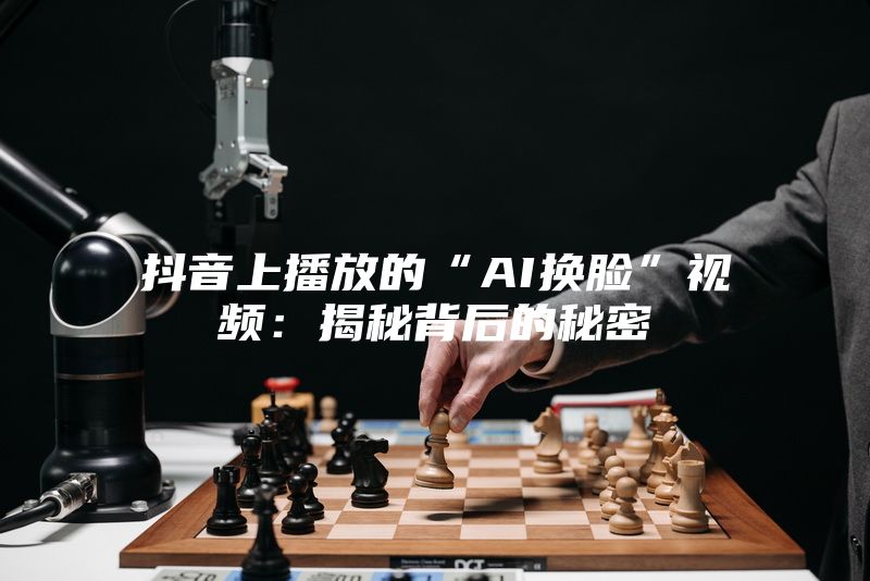 抖音上播放的“AI换脸”视频：揭秘背后的秘密