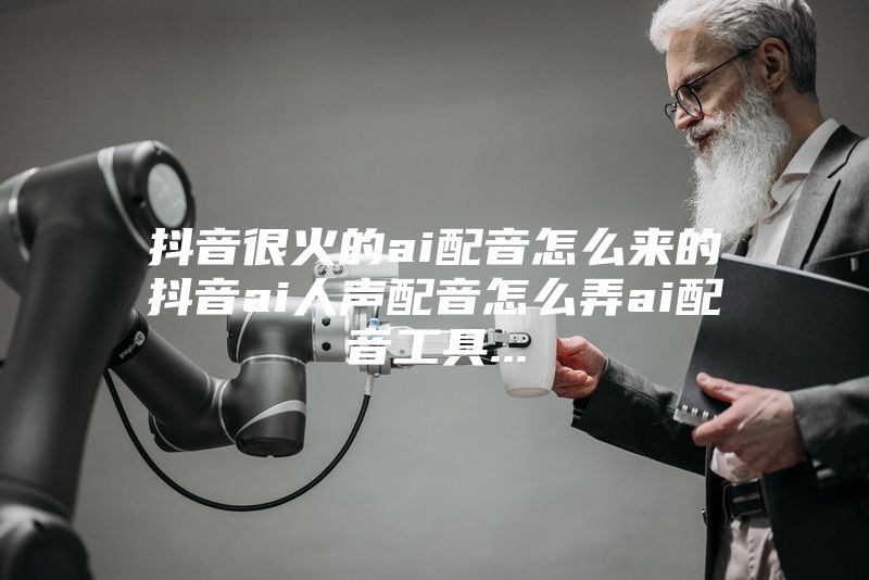 抖音很火的ai配音怎么来的抖音ai人声配音怎么弄ai配音工具...