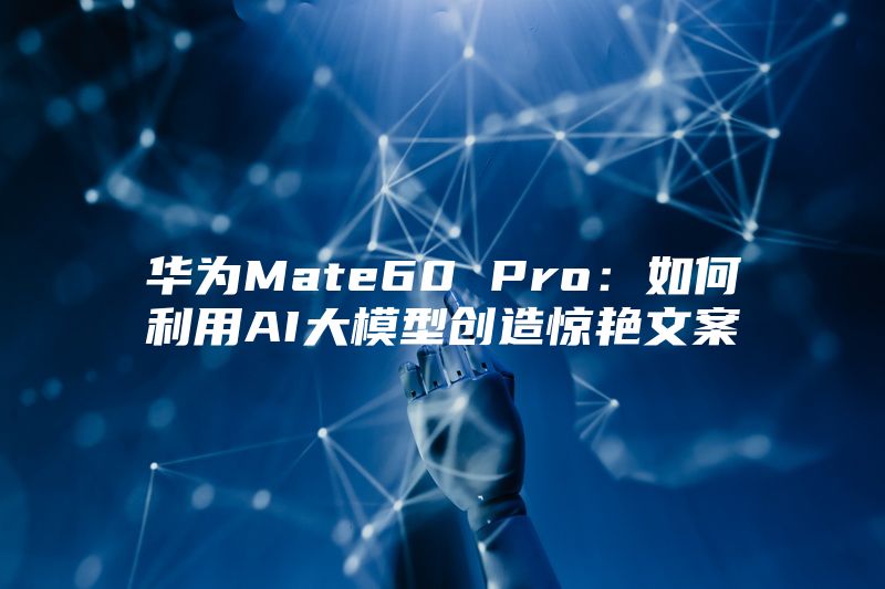 华为Mate60 Pro：如何利用AI大模型创造惊艳文案