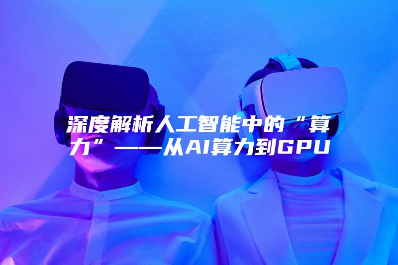 深度解析人工智能中的“算力”——从AI算力到GPU