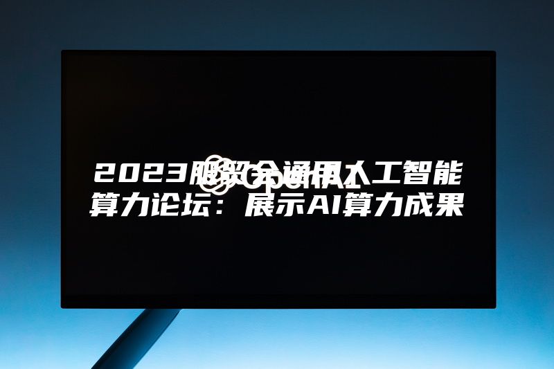 2023服贸会通用人工智能算力论坛：展示AI算力成果