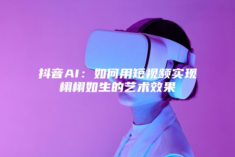 抖音AI：如何用短视频实现栩栩如生的艺术效果