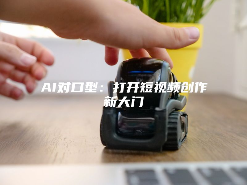 AI对口型：打开短视频创作新大门