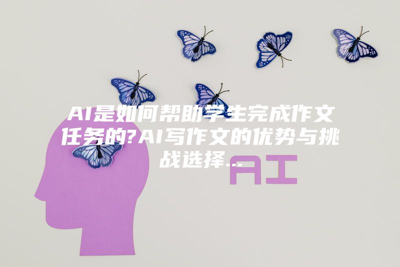 AI是如何帮助学生完成作文任务的?AI写作文的优势与挑战选择...