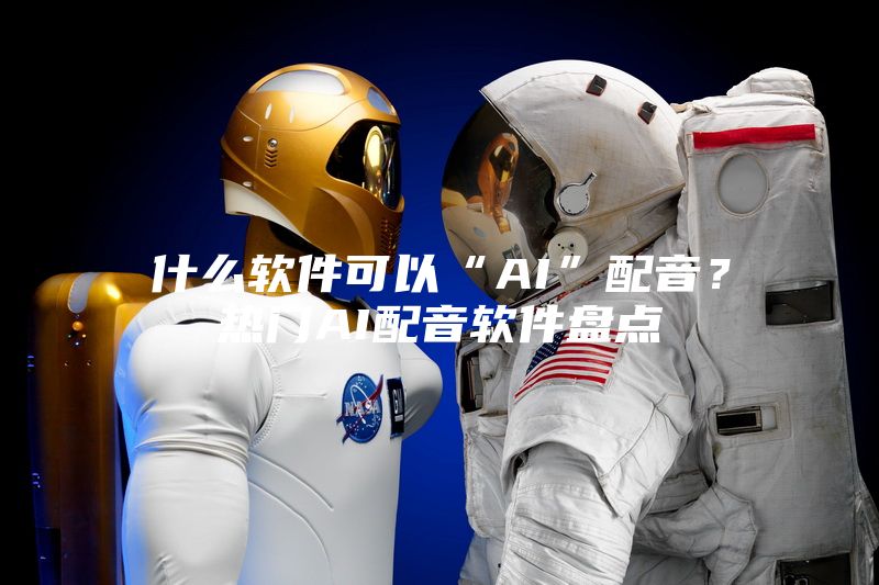 什么软件可以“AI”配音？热门AI配音软件盘点