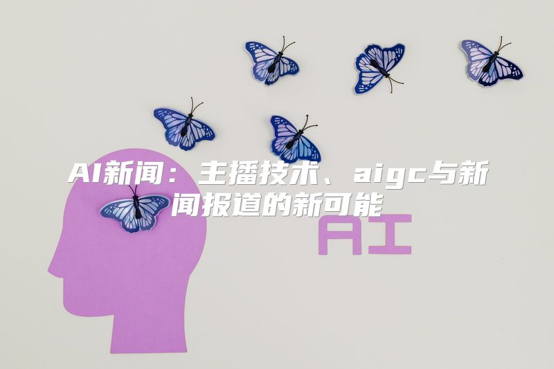 AI新闻：主播技术、aigc与新闻报道的新可能