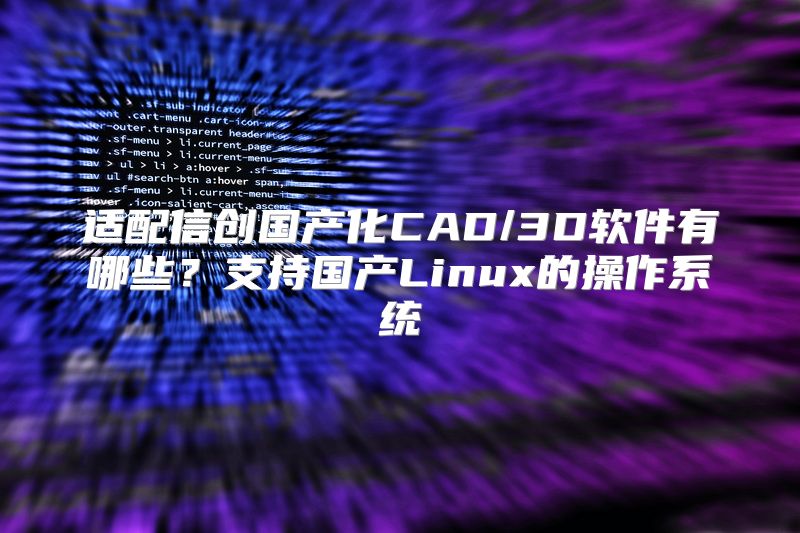 适配信创国产化CAD/3D软件有哪些？支持国产Linux的操作系统