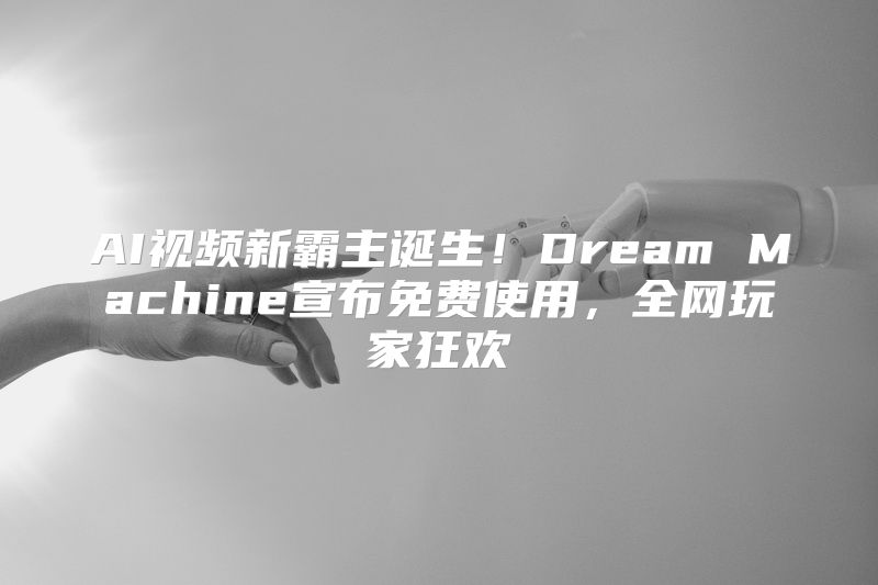 AI视频新霸主诞生！Dream Machine宣布免费使用，全网玩家狂欢