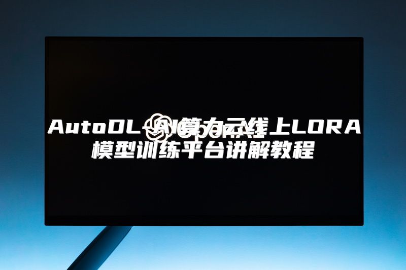 AutoDL-AI算力云线上LORA模型训练平台讲解教程