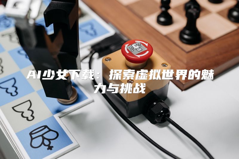 AI少女下载：探索虚拟世界的魅力与挑战