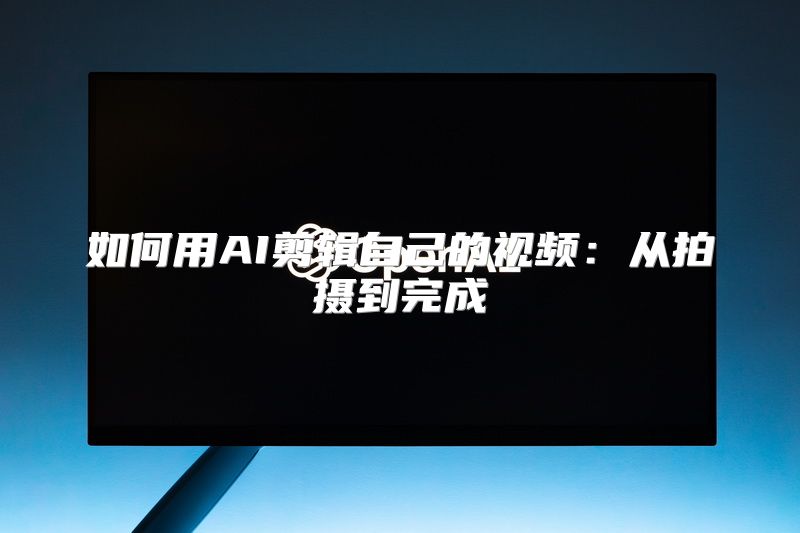 如何用AI剪辑自己的视频：从拍摄到完成