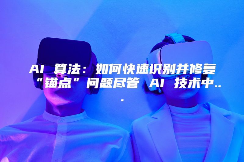 AI 算法：如何快速识别并修复“锚点”问题尽管 AI 技术中...