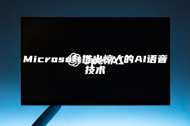 Microsoft推出惊人的AI语音技术