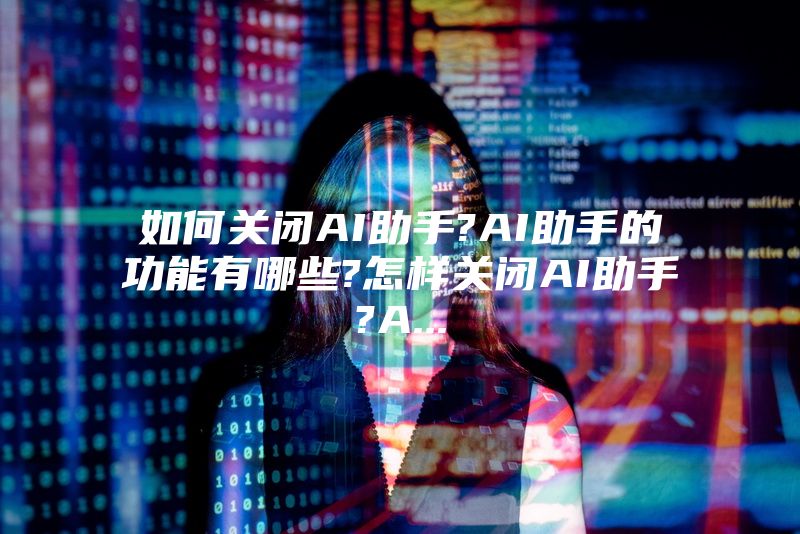 如何关闭AI助手?AI助手的功能有哪些?怎样关闭AI助手?A...