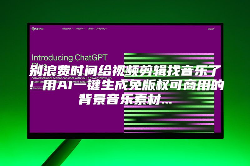 别浪费时间给视频剪辑找音乐了！用AI一键生成免版权可商用的背景音乐素材...