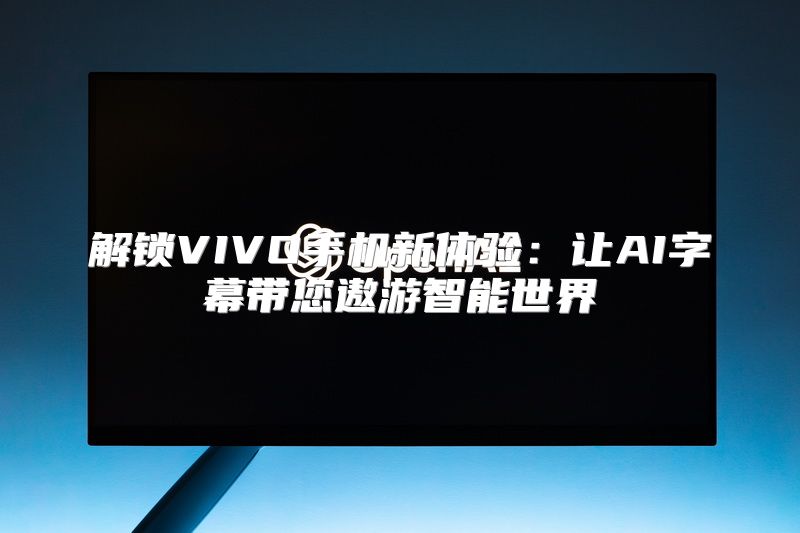 解锁VIVO手机新体验：让AI字幕带您遨游智能世界