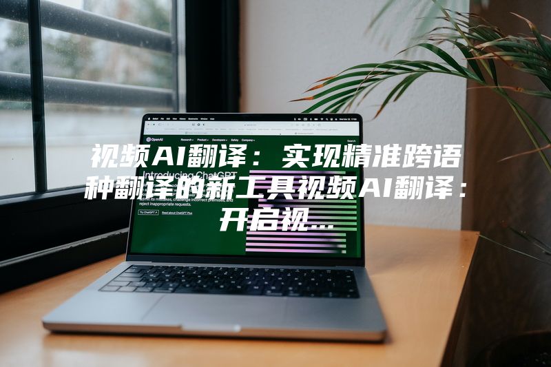 视频AI翻译：实现精准跨语种翻译的新工具视频AI翻译：开启视...