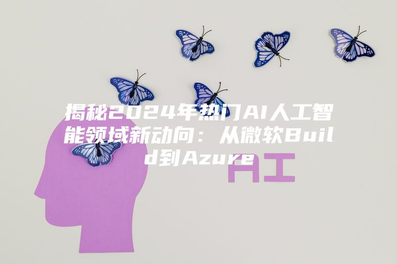 揭秘2024年热门AI人工智能领域新动向：从微软Build到Azure