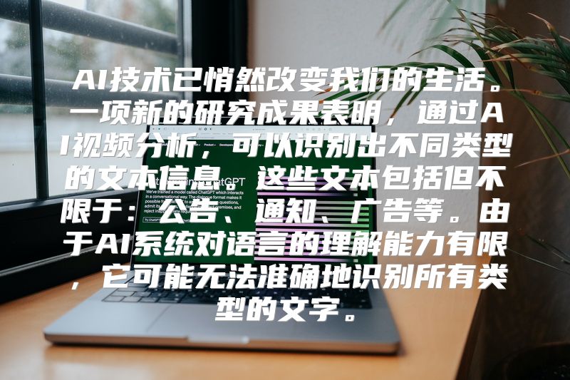 AI技术已悄然改变我们的生活。一项新的研究成果表明，通过AI视频分析，可以识别出不同类型的文本信息。这些文本包括但不限于：公告、通知、广告等。由于AI系统对语言的理解能力有限，它可能无法准确地识别所有类型的文字。