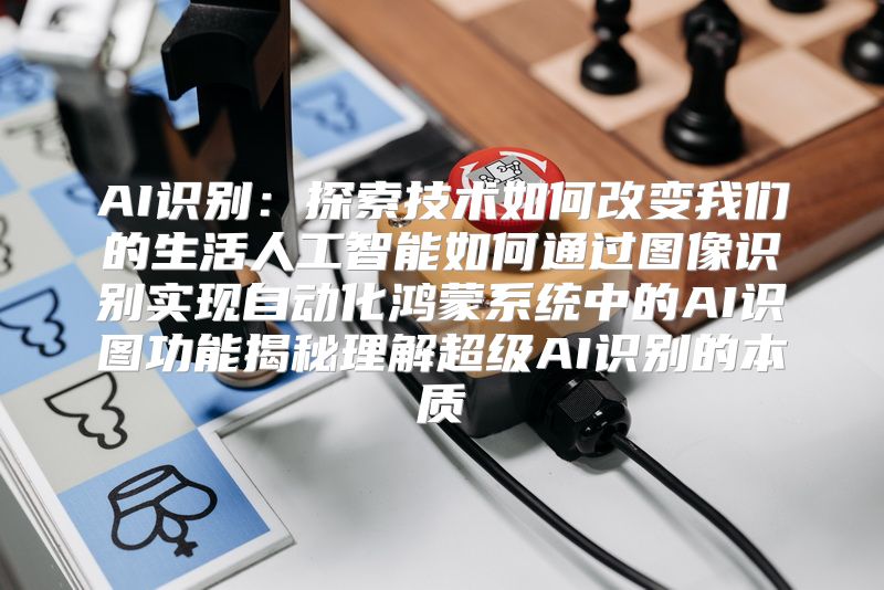 AI识别：探索技术如何改变我们的生活人工智能如何通过图像识别实现自动化鸿蒙系统中的AI识图功能揭秘理解超级AI识别的本质