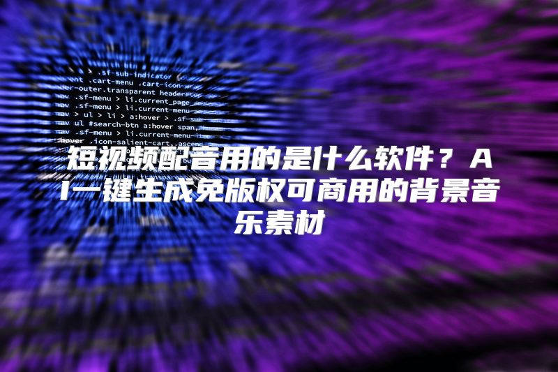 短视频配音用的是什么软件？AI一键生成免版权可商用的背景音乐素材