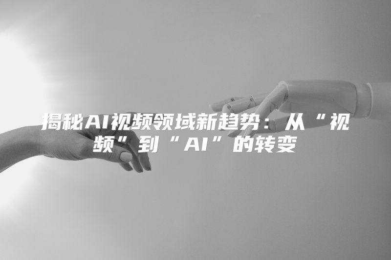 揭秘AI视频领域新趋势：从“视频”到“AI”的转变