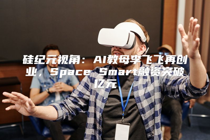 硅纪元视角：AI教母李飞飞再创业，Space Smart融资突破亿元