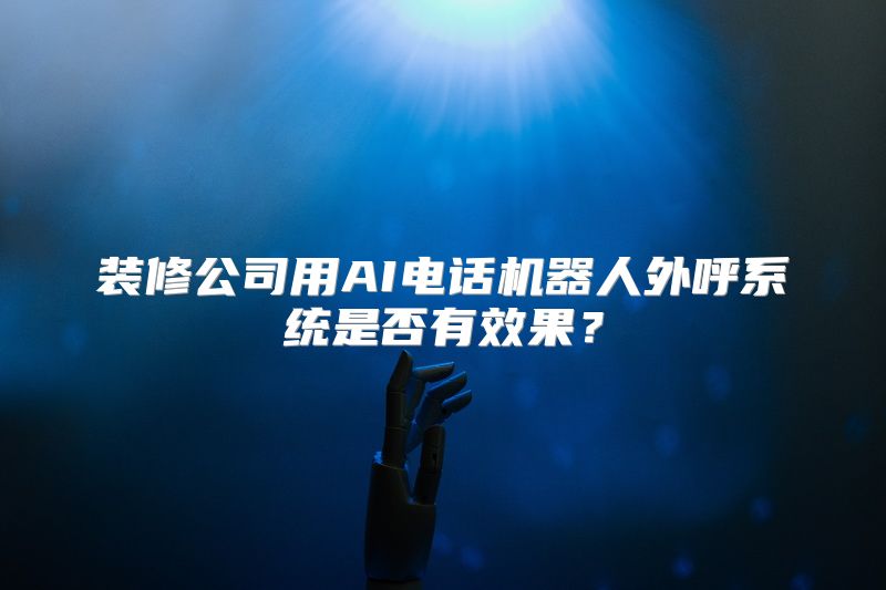 装修公司用AI电话机器人外呼系统是否有效果？