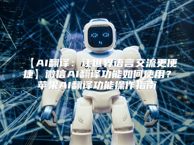 【AI翻译：让世界语言交流更便捷】微信AI翻译功能如何使用？苹果AI翻译功能操作指南