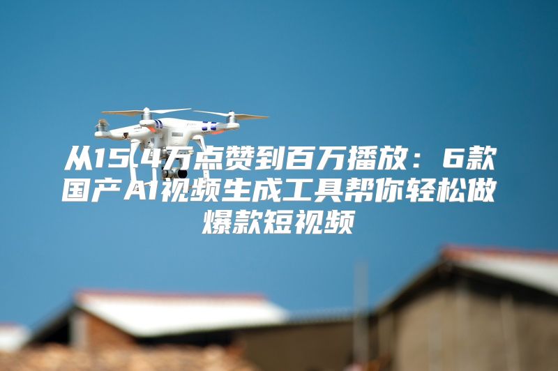 从15.4万点赞到百万播放：6款国产AI视频生成工具帮你轻松做爆款短视频