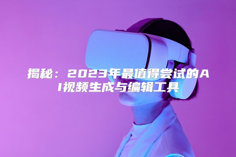 揭秘：2023年最值得尝试的AI视频生成与编辑工具