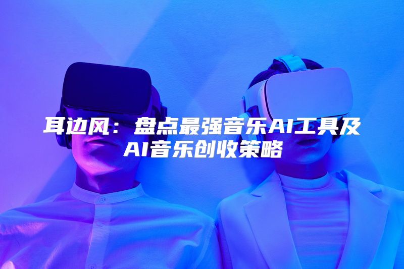 耳边风：盘点最强音乐AI工具及AI音乐创收策略