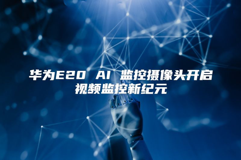 华为E20 AI 监控摄像头开启视频监控新纪元