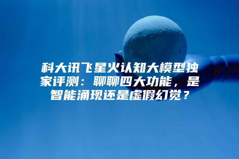 科大讯飞星火认知大模型独家评测：聊聊四大功能，是智能涌现还是虚假幻觉？