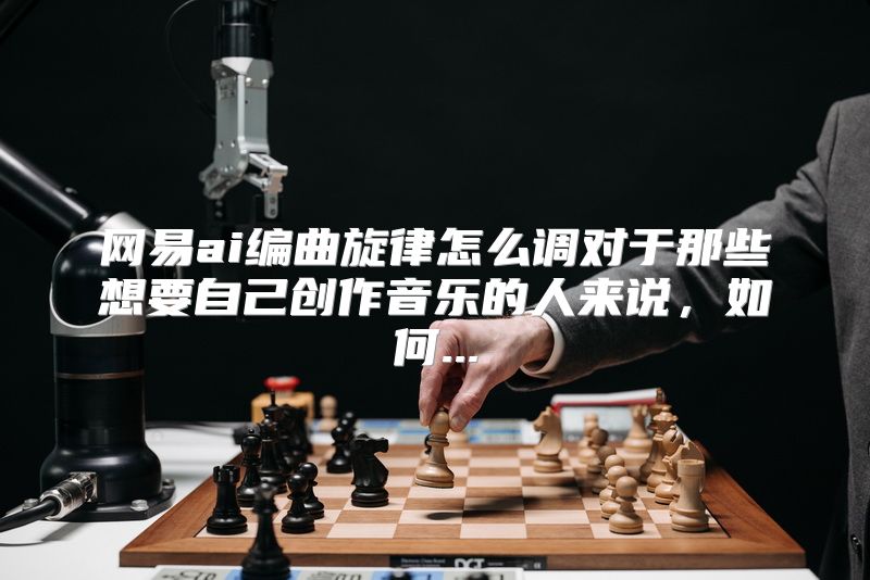 网易ai编曲旋律怎么调对于那些想要自己创作音乐的人来说，如何...