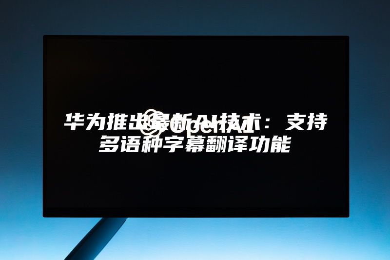 华为推出最新AI技术：支持多语种字幕翻译功能