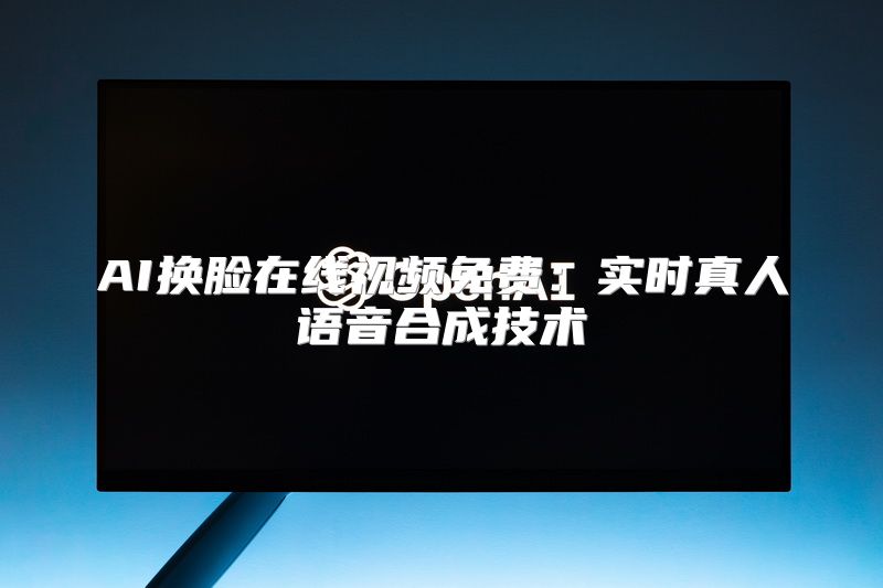 AI换脸在线视频免费：实时真人语音合成技术