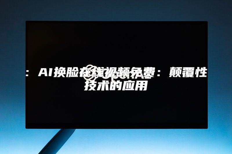 : AI换脸在线视频免费：颠覆性技术的应用