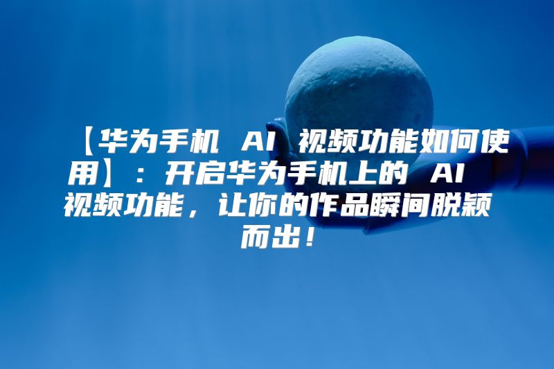 【华为手机 AI 视频功能如何使用】：开启华为手机上的 AI 视频功能，让你的作品瞬间脱颖而出！