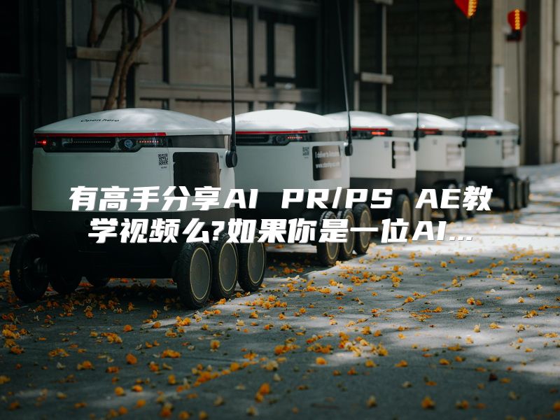 有高手分享AI PR/PS AE教学视频么?如果你是一位AI...