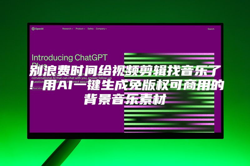 别浪费时间给视频剪辑找音乐了！用AI一键生成免版权可商用的背景音乐素材