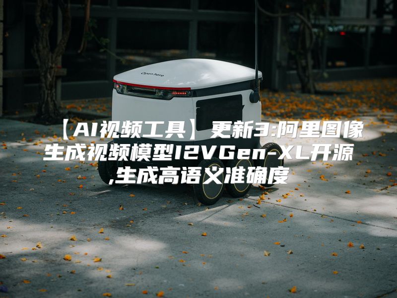 【AI视频工具】更新3:阿里图像生成视频模型I2VGen-XL开源,生成高语义准确度