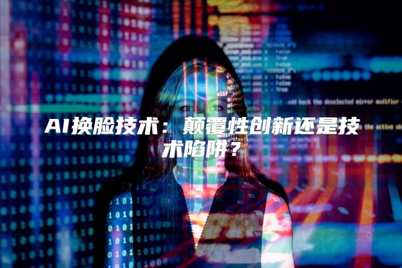 AI换脸技术：颠覆性创新还是技术陷阱？