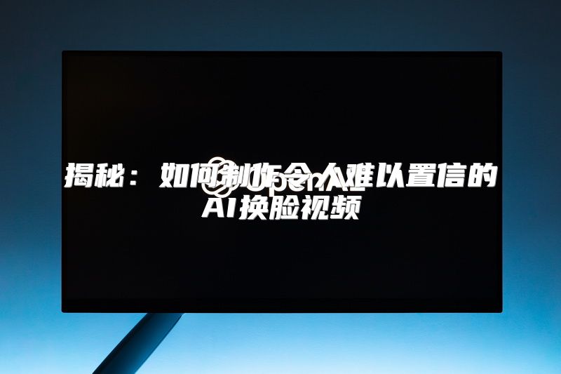 揭秘：如何制作令人难以置信的AI换脸视频