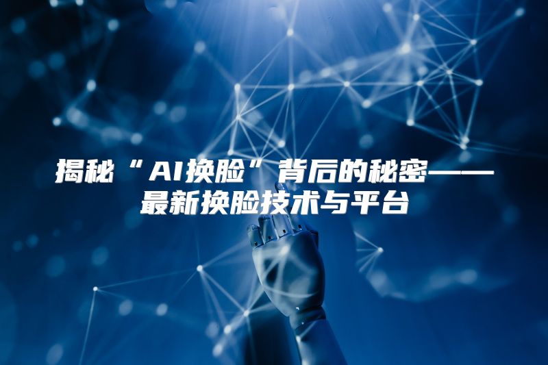 揭秘“AI换脸”背后的秘密——最新换脸技术与平台