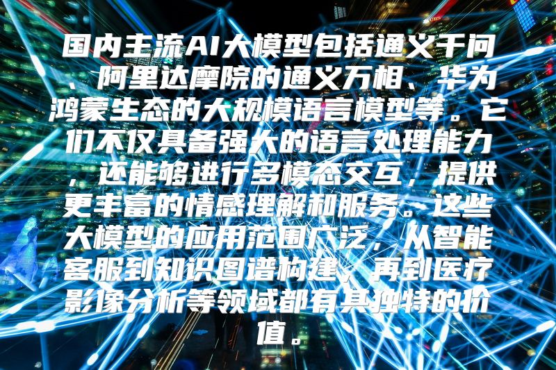 国内主流AI大模型包括通义千问、阿里达摩院的通义万相、华为鸿蒙生态的大规模语言模型等。它们不仅具备强大的语言处理能力，还能够进行多模态交互，提供更丰富的情感理解和服务。这些大模型的应用范围广泛，从智能客服到知识图谱构建，再到医疗影像分析等领域都有其独特的价值。