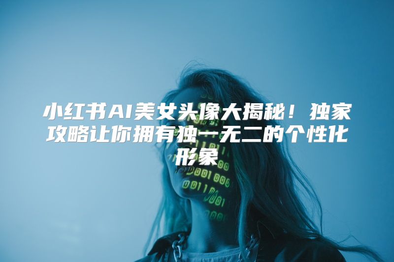 小红书AI美女头像大揭秘！独家攻略让你拥有独一无二的个性化形象