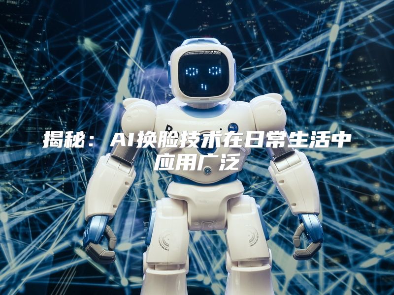 揭秘：AI换脸技术在日常生活中应用广泛