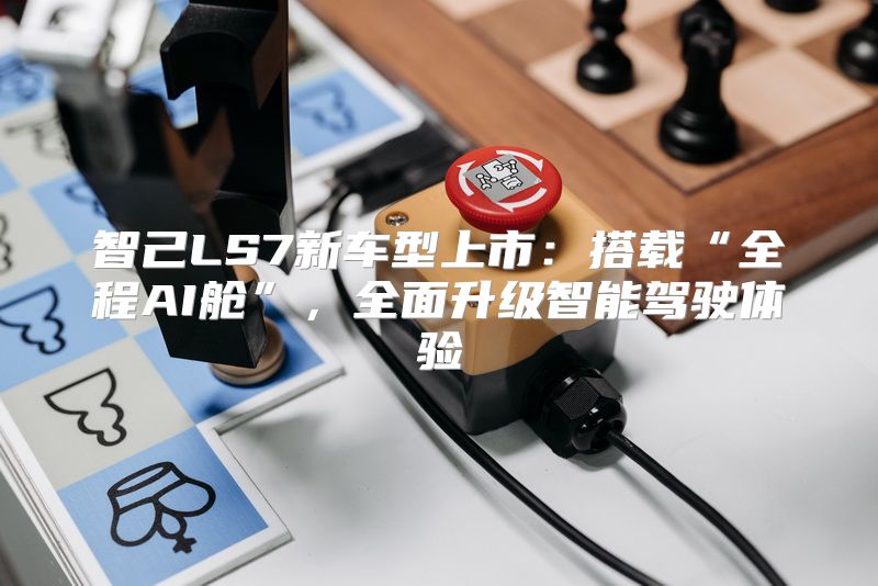 智己LS7新车型上市：搭载“全程AI舱”，全面升级智能驾驶体验